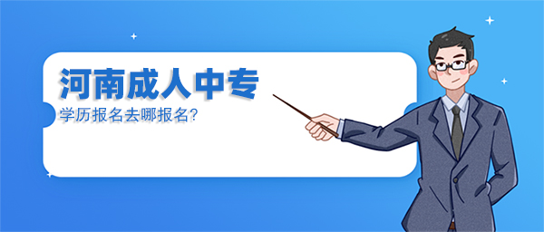 河南成人中专学历报名去哪报名?