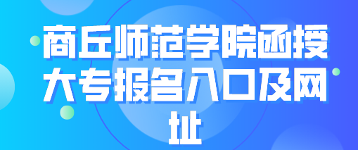 商丘的师范类学院函授大专报名入口及网址