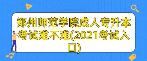 郑州师范学院成人专升本考试难不难(2025考试入口)