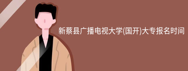 新蔡县广播电视大学(网教)大专报名时间