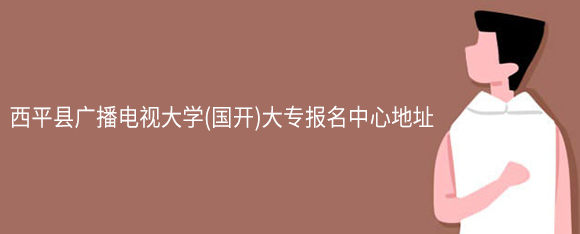 西平县广播电视大学(网教)大专报名中心地址