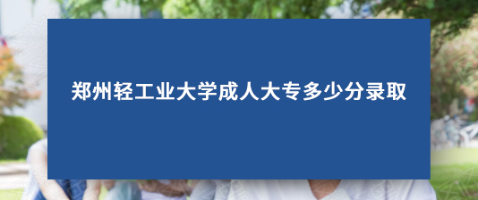 郑州轻工业大学成人大专多少分录取
